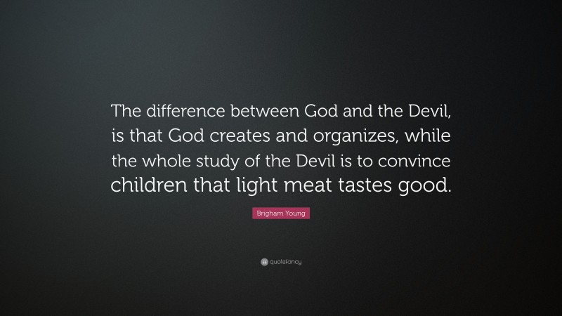 Brigham Young Quote: “The difference between God and the Devil, is that God creates and organizes, while the whole study of the Devil is to convince children that light meat tastes good.”