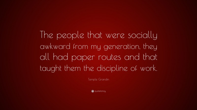 Temple Grandin Quote: “The people that were socially awkward from my generation, they all had paper routes and that taught them the discipline of work.”