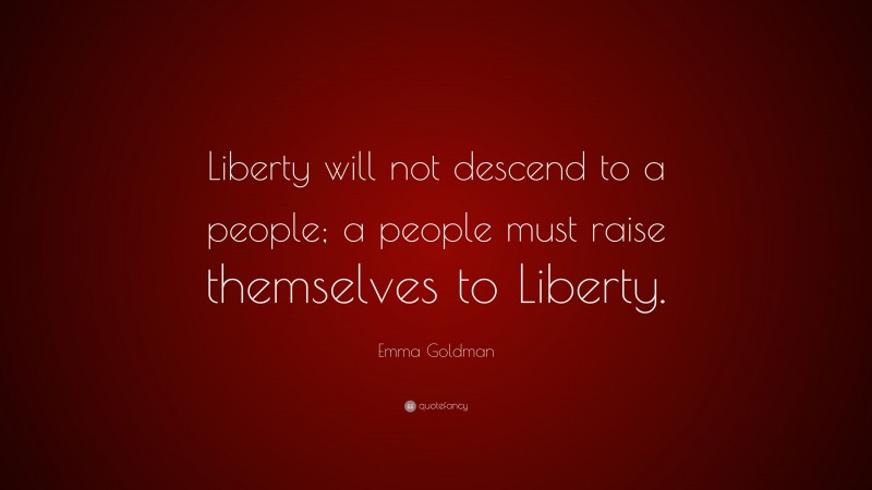 Emma Goldman Quote: “Liberty will not descend to a people; a people must raise themselves to Liberty.”