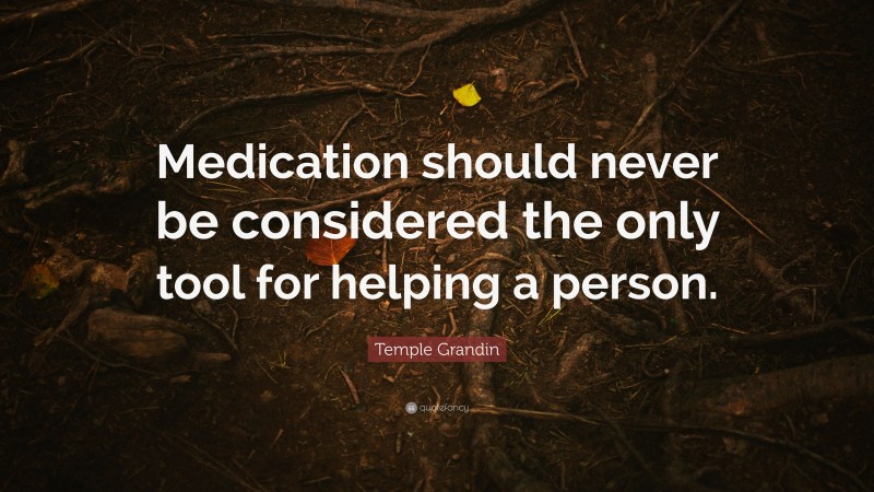 Temple Grandin Quote: “Medication should never be considered the only tool for helping a person.”