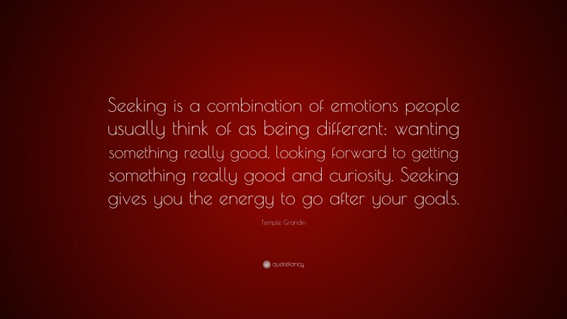 Temple Grandin Quote: “Seeking is a combination of emotions people usually think of as being different: wanting something really good, looking forward to getting something really good and curiosity. Seeking gives you the energy to go after your goals.”