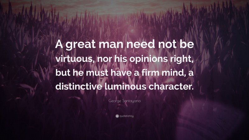 George Santayana Quote: “A great man need not be virtuous, nor his opinions right, but he must have a firm mind, a distinctive luminous character.”