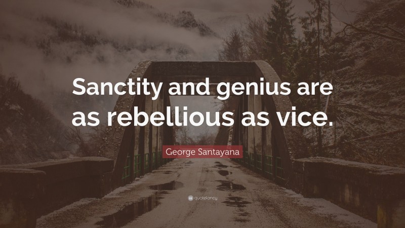 George Santayana Quote: “Sanctity and genius are as rebellious as vice.”