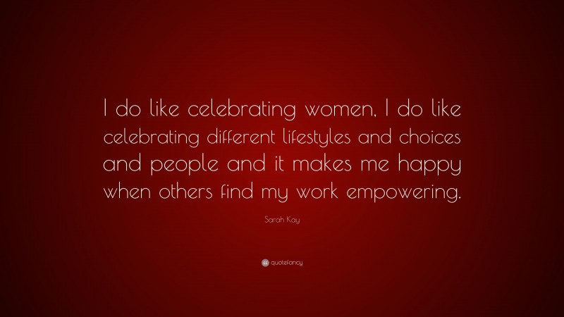 Sarah Kay Quote: “I do like celebrating women, I do like celebrating different lifestyles and choices and people and it makes me happy when others find my work empowering.”