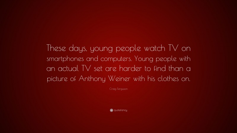 Craig Ferguson Quote: “These days, young people watch TV on smartphones and computers. Young people with an actual TV set are harder to find than a picture of Anthony Weiner with his clothes on.”