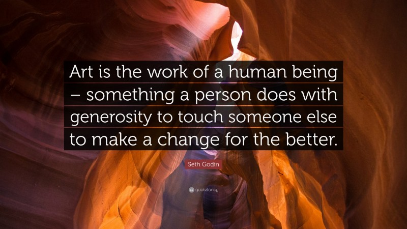 Seth Godin Quote: “Art is the work of a human being – something a person does with generosity to touch someone else to make a change for the better.”