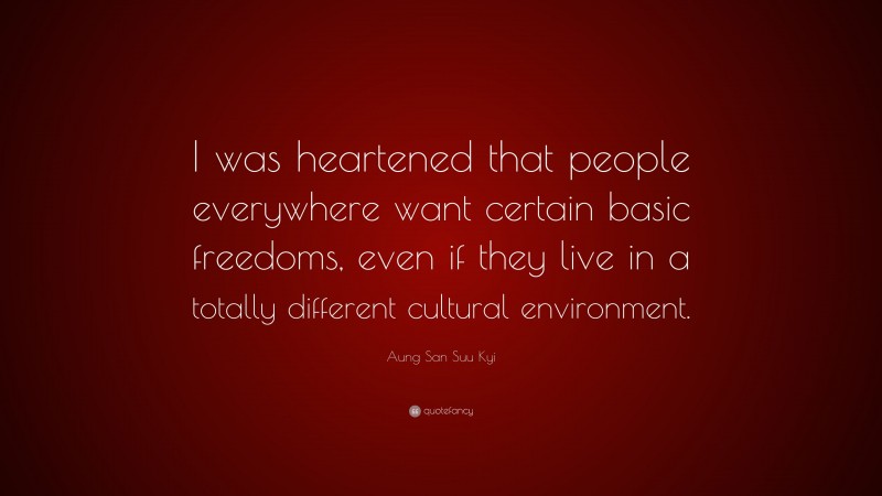 Aung San Suu Kyi Quote: “I was heartened that people everywhere want certain basic freedoms, even if they live in a totally different cultural environment.”