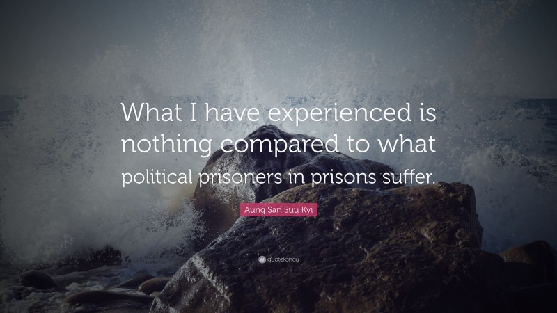 Aung San Suu Kyi Quote: “What I have experienced is nothing compared to what political prisoners in prisons suffer.”