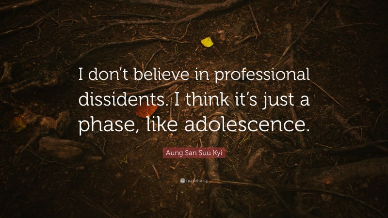 Aung San Suu Kyi Quote: “I don’t believe in professional dissidents. I think it’s just a phase, like adolescence.”