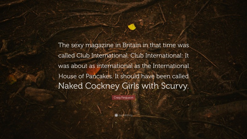 Craig Ferguson Quote: “The sexy magazine in Britain in that time was called Club International. Club International: It was about as international as the International House of Pancakes. It should have been called Naked Cockney Girls with Scurvy.”