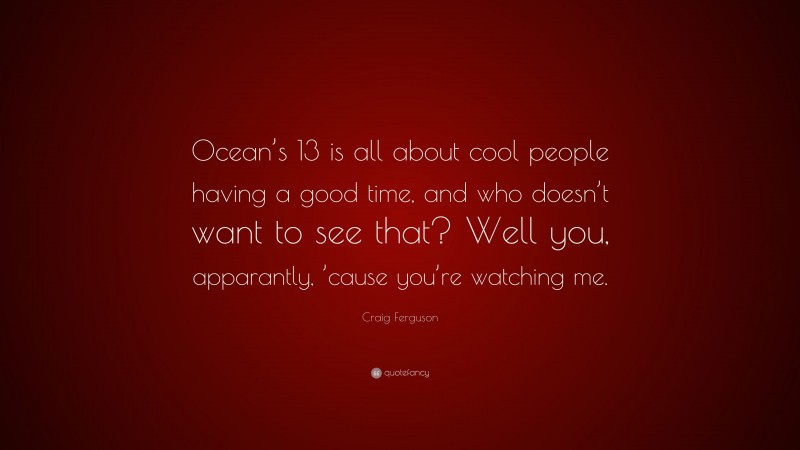 Craig Ferguson Quote: “Ocean’s 13 is all about cool people having a good time, and who doesn’t want to see that? Well you, apparantly, ’cause you’re watching me.”