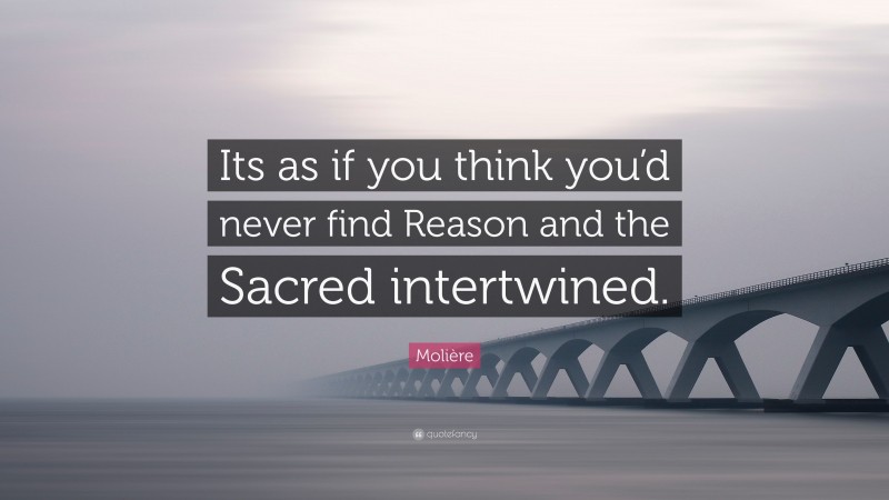 Molière Quote: “Its as if you think you’d never find Reason and the Sacred intertwined.”