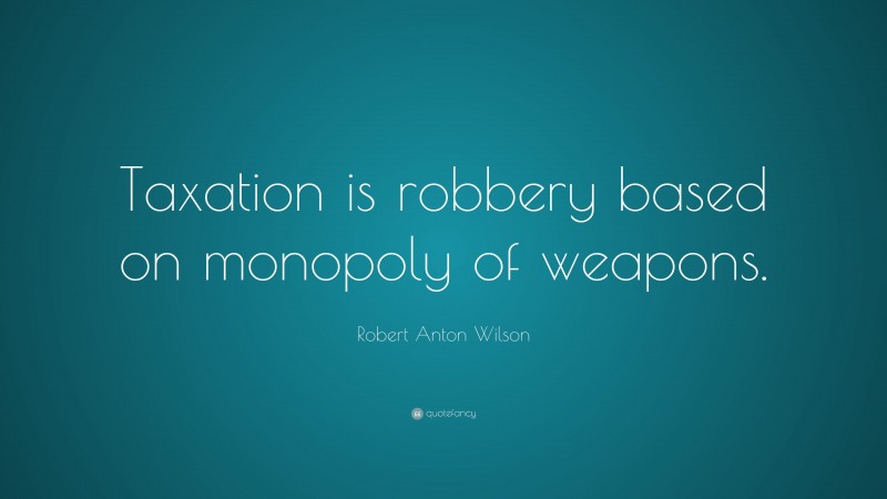 Robert Anton Wilson Quote: “Taxation is robbery based on monopoly of weapons.”