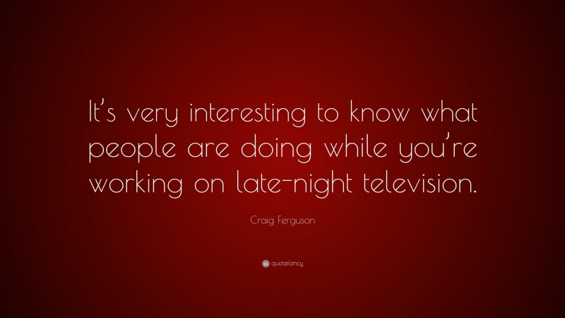 Craig Ferguson Quote: “It’s very interesting to know what people are doing while you’re working on late-night television.”
