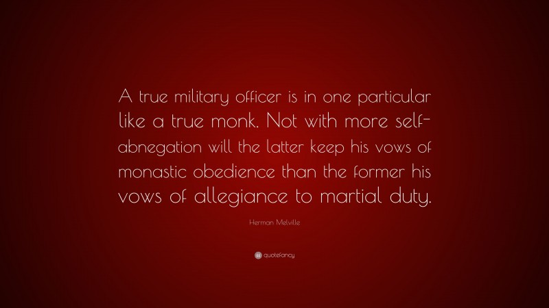 Herman Melville Quote: “A true military officer is in one particular like a true monk. Not with more self-abnegation will the latter keep his vows of monastic obedience than the former his vows of allegiance to martial duty.”
