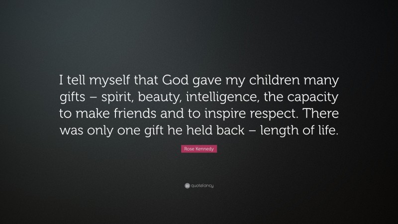Rose Kennedy Quote: “I tell myself that God gave my children many gifts – spirit, beauty, intelligence, the capacity to make friends and to inspire respect. There was only one gift he held back – length of life.”