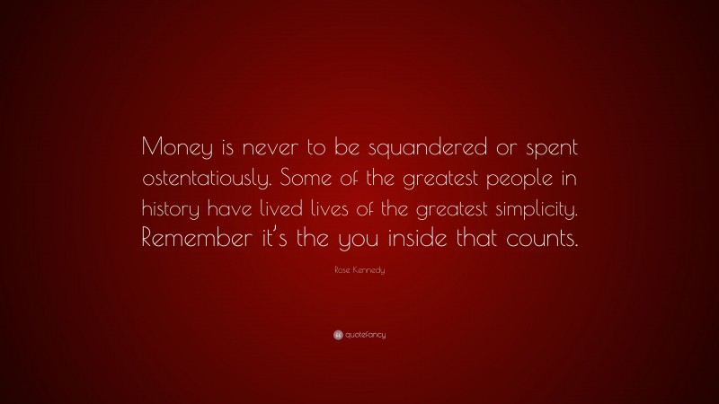 Rose Kennedy Quote: “Money is never to be squandered or spent ostentatiously. Some of the greatest people in history have lived lives of the greatest simplicity. Remember it’s the you inside that counts.”
