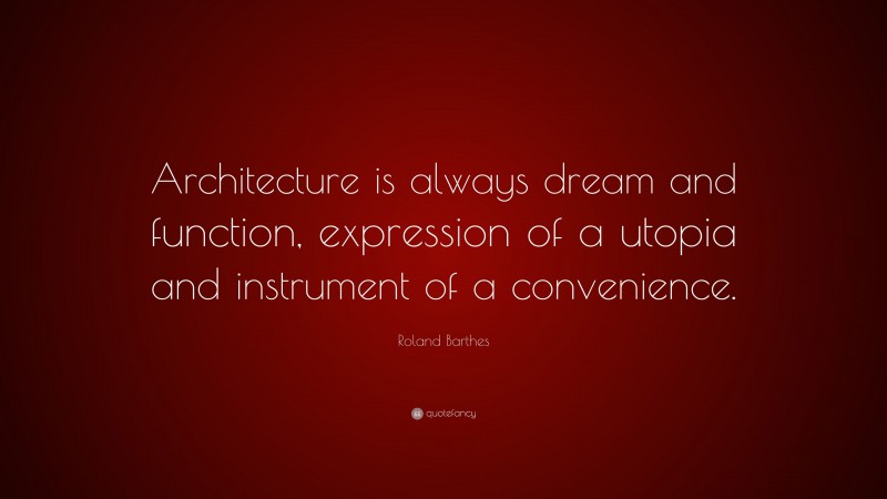 Roland Barthes Quote: “Architecture is always dream and function, expression of a utopia and instrument of a convenience.”