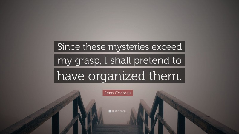 Jean Cocteau Quote: “Since these mysteries exceed my grasp, I shall pretend to have organized them.”