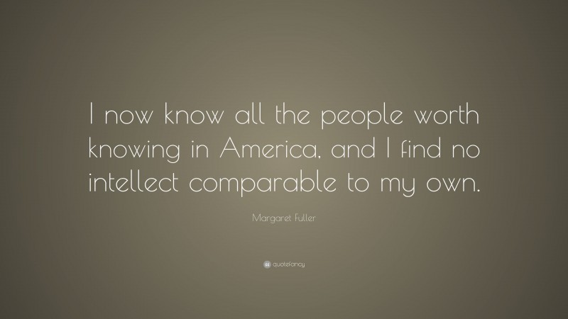 Margaret Fuller Quote: “I now know all the people worth knowing in America, and I find no intellect comparable to my own.”