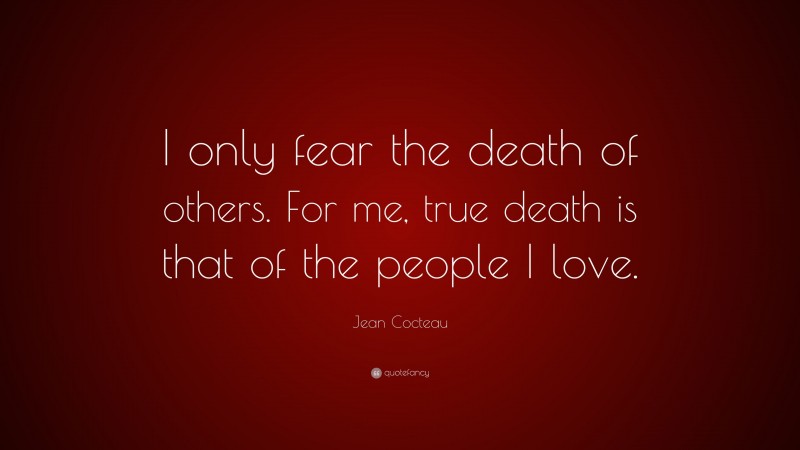 Jean Cocteau Quote: “I only fear the death of others. For me, true death is that of the people I love.”
