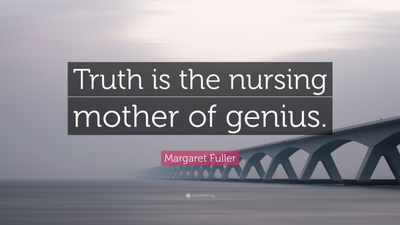 Margaret Fuller Quote: “Truth is the nursing mother of genius.”