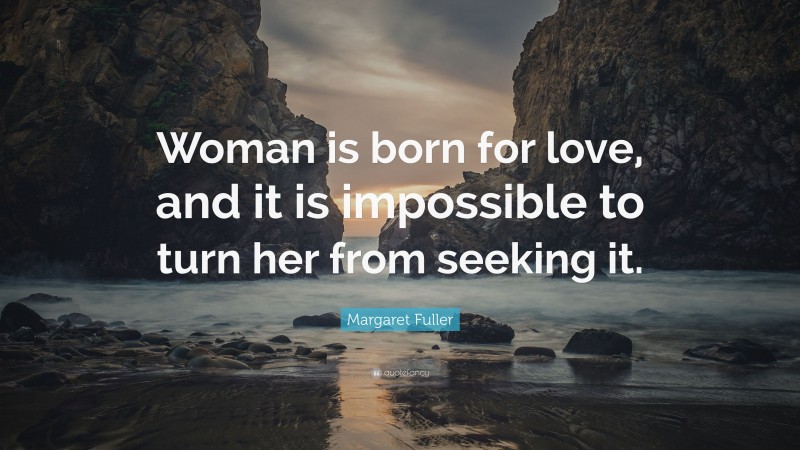 Margaret Fuller Quote: “Woman is born for love, and it is impossible to turn her from seeking it.”