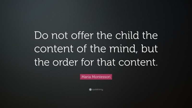 Maria Montessori Quote: “Do not offer the child the content of the mind, but the order for that content.”