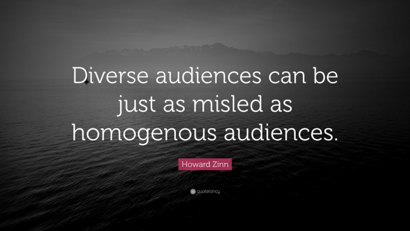 Howard Zinn Quote: “Diverse audiences can be just as misled as homogenous audiences.”