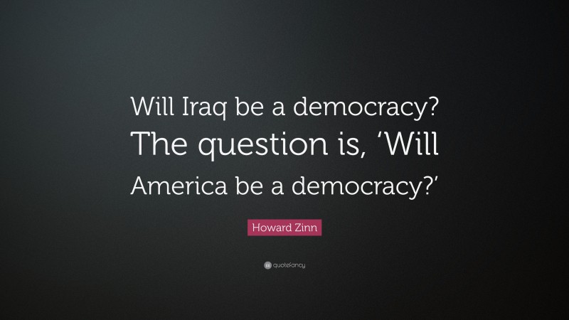 Howard Zinn Quote: “Will Iraq be a democracy? The question is, ‘Will America be a democracy?’”