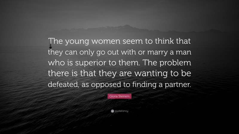 Gloria Steinem Quote: “The young women seem to think that they can only go out with or marry a man who is superior to them. The problem there is that they are wanting to be defeated, as opposed to finding a partner.”