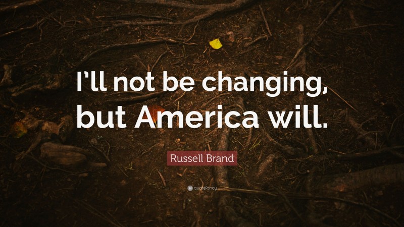 Russell Brand Quote: “I’ll not be changing, but America will.”