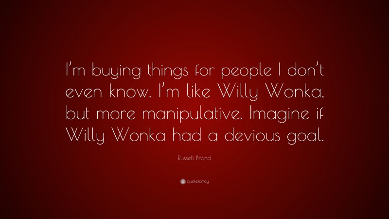 Russell Brand Quote: “I’m buying things for people I don’t even know. I’m like Willy Wonka, but more manipulative. Imagine if Willy Wonka had a devious goal.”