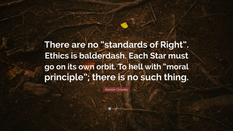 Aleister Crowley Quote: “There are no “standards of Right”. Ethics is balderdash. Each Star must go on its own orbit. To hell with “moral principle”; there is no such thing.”