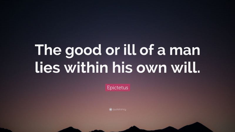 Epictetus Quote: “The good or ill of a man lies within his own will.”