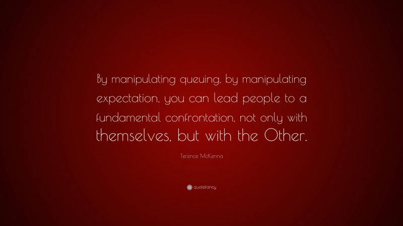 Terence McKenna Quote: “By manipulating queuing, by manipulating expectation, you can lead people to a fundamental confrontation, not only with themselves, but with the Other.”