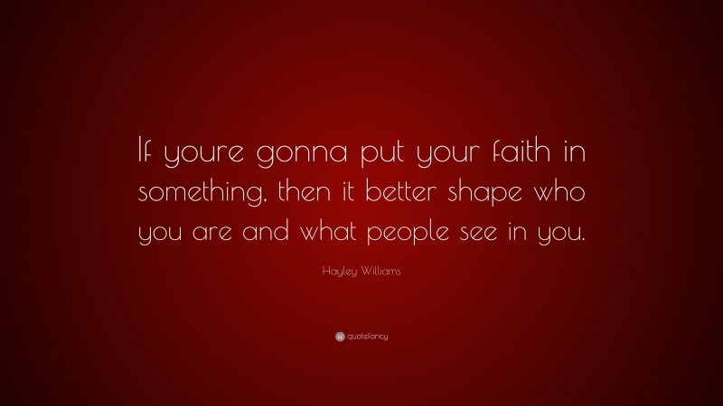Hayley Williams Quote: “If youre gonna put your faith in something, then it better shape who you are and what people see in you.”