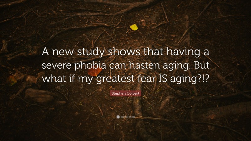 Stephen Colbert Quote: “A new study shows that having a severe phobia can hasten aging. But what if my greatest fear IS aging?!?”