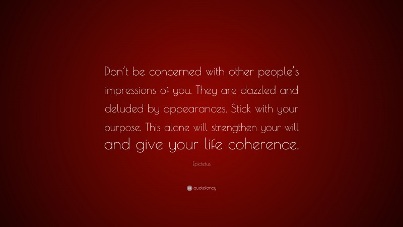 Epictetus Quote: “Don’t be concerned with other people’s impressions of you. They are dazzled and deluded by appearances. Stick with your purpose. This alone will strengthen your will and give your life coherence.”