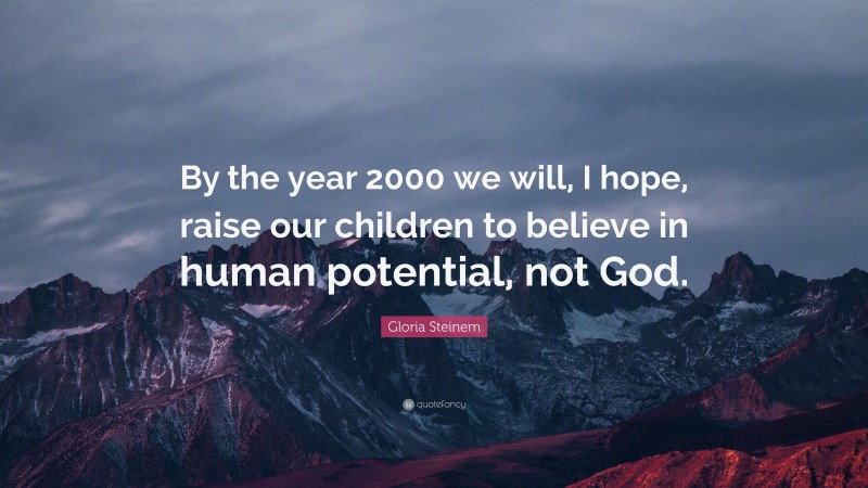 Gloria Steinem Quote: “By the year 2000 we will, I hope, raise our children to believe in human potential, not God.”