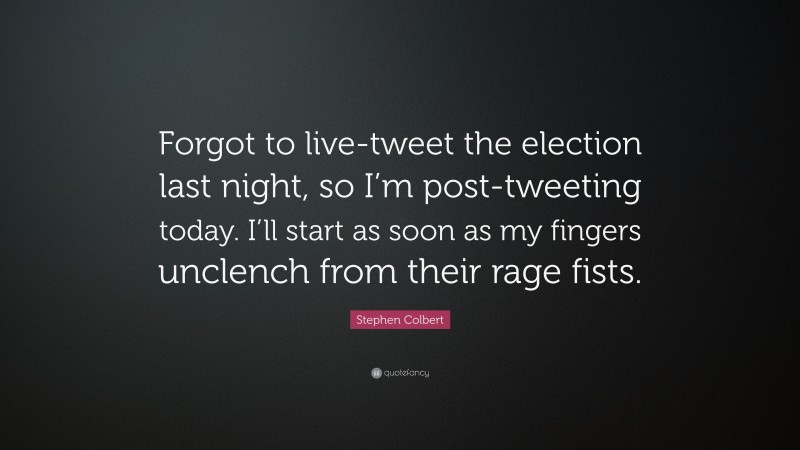 Stephen Colbert Quote: “Forgot to live-tweet the election last night, so I’m post-tweeting today. I’ll start as soon as my fingers unclench from their rage fists.”