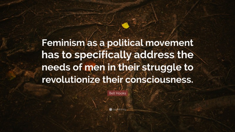 Bell Hooks Quote: “Feminism as a political movement has to specifically address the needs of men in their struggle to revolutionize their consciousness.”