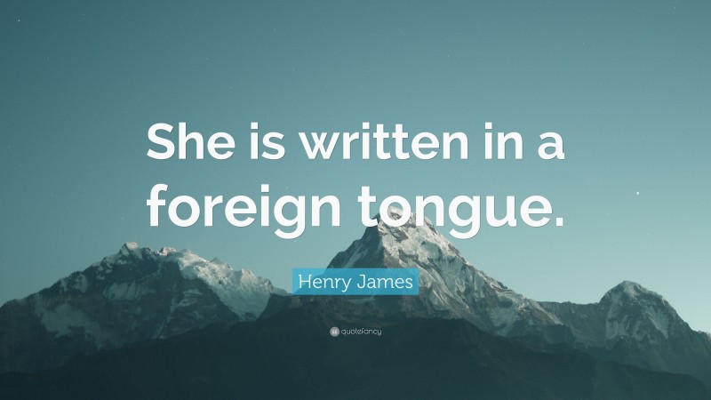 Henry James Quote: “She is written in a foreign tongue.”