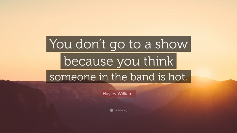 Hayley Williams Quote: “You don’t go to a show because you think someone in the band is hot.”