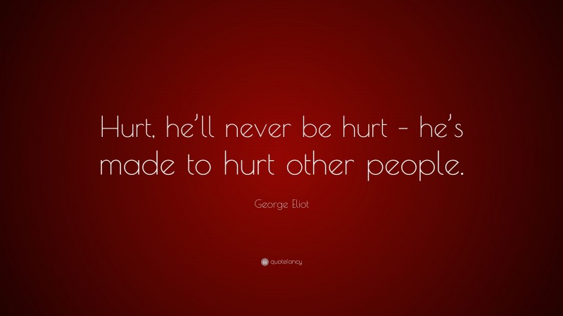 George Eliot Quote: “Hurt, he’ll never be hurt – he’s made to hurt other people.”