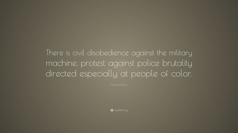 Howard Zinn Quote: “There is civil disobedience against the military machine, protest against police brutality directed especially at people of color.”