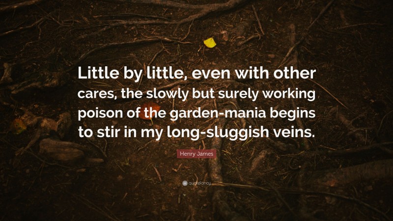 Henry James Quote: “Little by little, even with other cares, the slowly but surely working poison of the garden-mania begins to stir in my long-sluggish veins.”