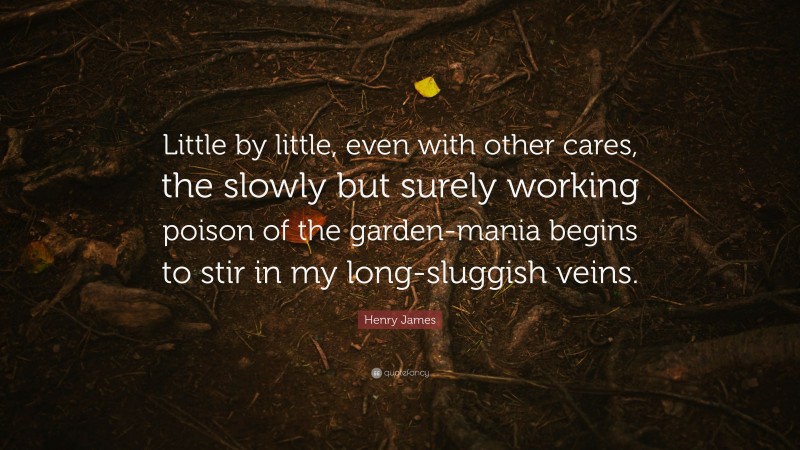 Henry James Quote: “Little by little, even with other cares, the slowly but surely working poison of the garden-mania begins to stir in my long-sluggish veins.”