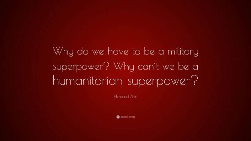 Howard Zinn Quote: “Why do we have to be a military superpower? Why can’t we be a humanitarian superpower?”