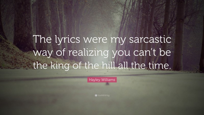 Hayley Williams Quote: “The lyrics were my sarcastic way of realizing you can’t be the king of the hill all the time.”